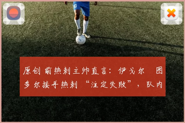 原创 前热刺主帅直言：伊戈尔・图多尔接手热刺 “注定失败”，队内氛围 “ toxic 至极”