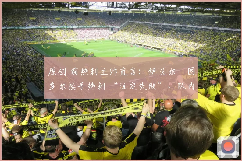 原创 前热刺主帅直言：伊戈尔・图多尔接手热刺 “注定失败”，队内氛围 “ toxic 至极”