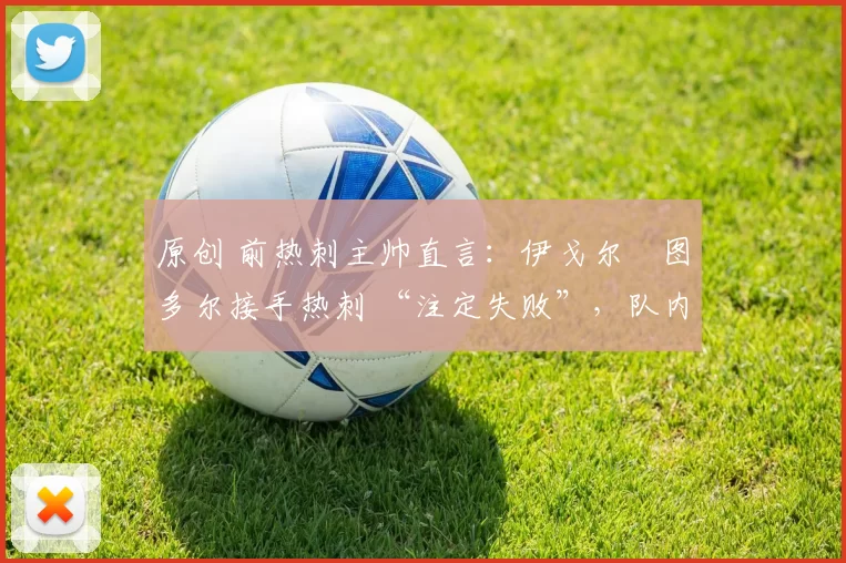 原创 前热刺主帅直言：伊戈尔・图多尔接手热刺 “注定失败”，队内氛围 “ toxic 至极”