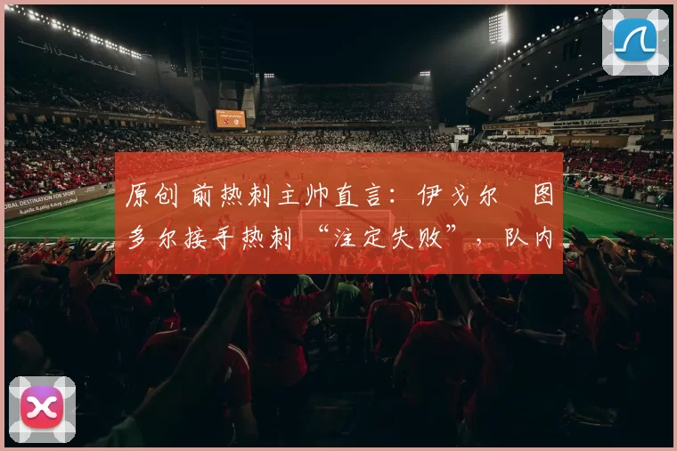 原创 前热刺主帅直言：伊戈尔・图多尔接手热刺 “注定失败”，队内氛围 “ toxic 至极”