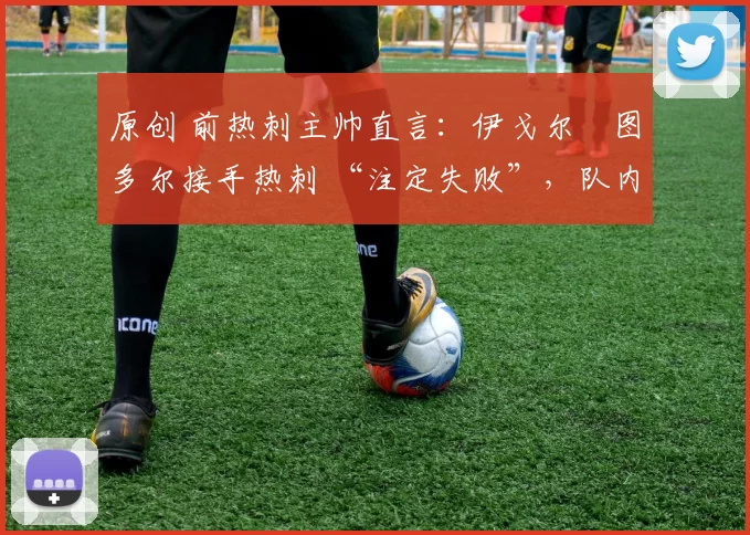 原创 前热刺主帅直言：伊戈尔・图多尔接手热刺 “注定失败”，队内氛围 “ toxic 至极”
