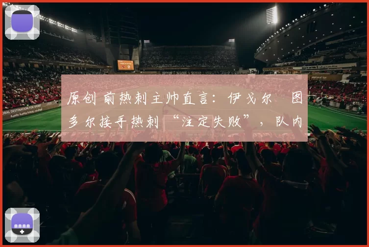 原创 前热刺主帅直言:伊戈尔・图多尔接手热刺 “注定失败”,队内氛围 “ toxic 至极”