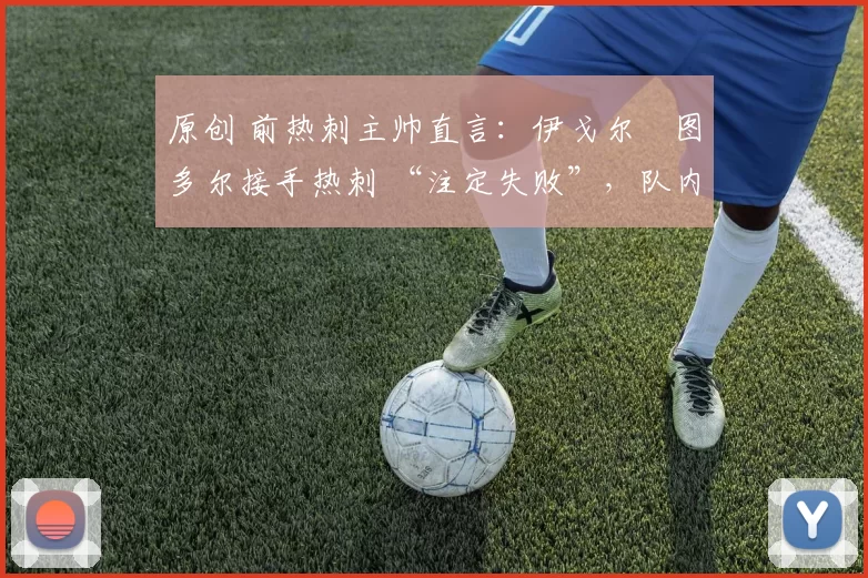 原创 前热刺主帅直言:伊戈尔・图多尔接手热刺 “注定失败”,队内氛围 “ toxic 至极”