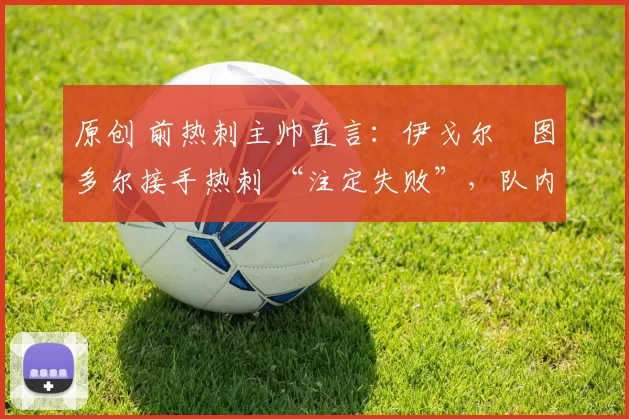 原创 前热刺主帅直言：伊戈尔・图多尔接手热刺 “注定失败”，队内氛围 “ toxic 至极”