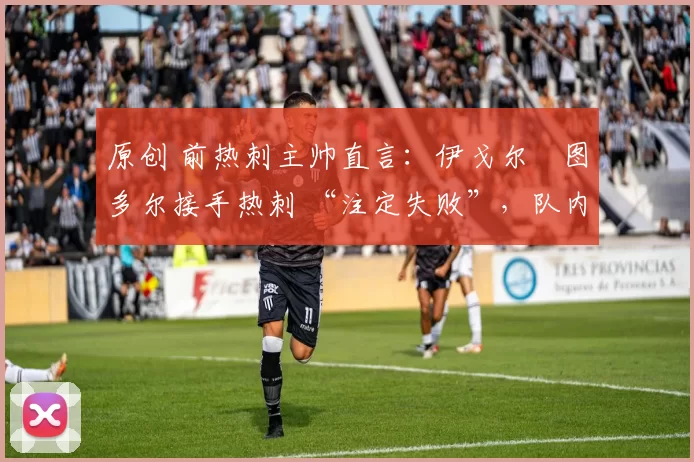 原创 前热刺主帅直言:伊戈尔・图多尔接手热刺 “注定失败”,队内氛围 “ toxic 至极”