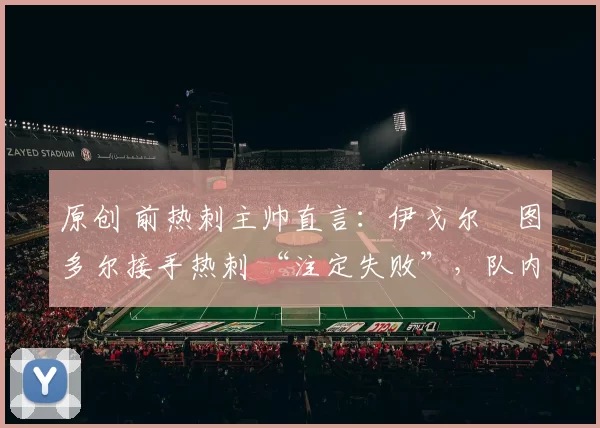 原创 前热刺主帅直言：伊戈尔・图多尔接手热刺 “注定失败”，队内氛围 “ toxic 至极”