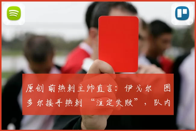 原创 前热刺主帅直言:伊戈尔・图多尔接手热刺 “注定失败”,队内氛围 “ toxic 至极”