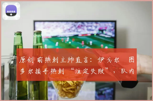 原创 前热刺主帅直言：伊戈尔・图多尔接手热刺 “注定失败”，队内氛围 “ toxic 至极”