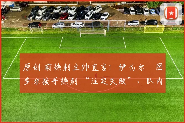 原创 前热刺主帅直言:伊戈尔・图多尔接手热刺 “注定失败”,队内氛围 “ toxic 至极”