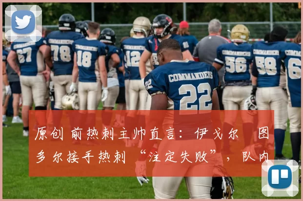 原创 前热刺主帅直言:伊戈尔・图多尔接手热刺 “注定失败”,队内氛围 “ toxic 至极”