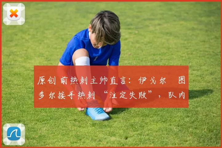 原创 前热刺主帅直言:伊戈尔・图多尔接手热刺 “注定失败”,队内氛围 “ toxic 至极”