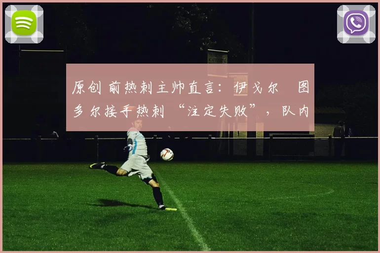原创 前热刺主帅直言：伊戈尔・图多尔接手热刺 “注定失败”，队内氛围 “ toxic 至极”