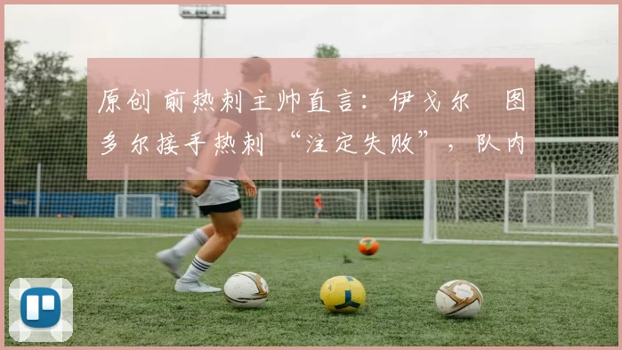原创 前热刺主帅直言：伊戈尔・图多尔接手热刺 “注定失败”，队内氛围 “ toxic 至极”