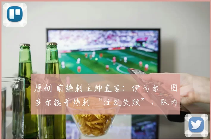 原创 前热刺主帅直言:伊戈尔・图多尔接手热刺 “注定失败”,队内氛围 “ toxic 至极”