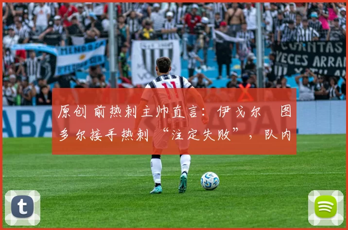 原创 前热刺主帅直言:伊戈尔・图多尔接手热刺 “注定失败”,队内氛围 “ toxic 至极”