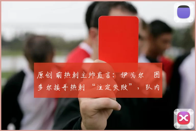 原创 前热刺主帅直言：伊戈尔・图多尔接手热刺 “注定失败”，队内氛围 “ toxic 至极”