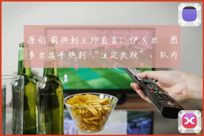 原创 前热刺主帅直言:伊戈尔・图多尔接手热刺 “注定失败”,队内氛围 “ toxic 至极”