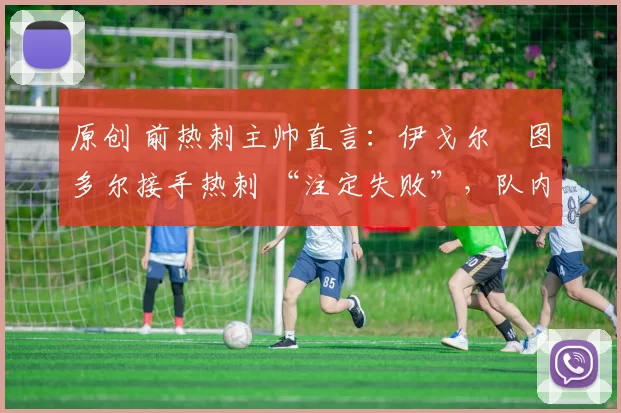 原创 前热刺主帅直言：伊戈尔・图多尔接手热刺 “注定失败”，队内氛围 “ toxic 至极”