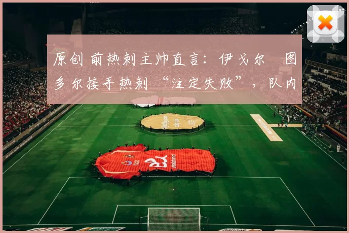 原创 前热刺主帅直言:伊戈尔・图多尔接手热刺 “注定失败”,队内氛围 “ toxic 至极”