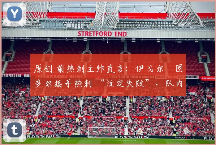 原创 前热刺主帅直言：伊戈尔・图多尔接手热刺 “注定失败”，队内氛围 “ toxic 至极”