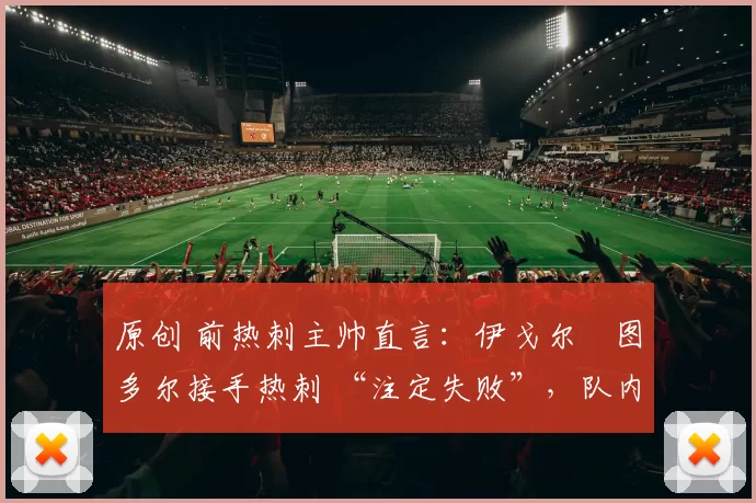 原创 前热刺主帅直言:伊戈尔・图多尔接手热刺 “注定失败”,队内氛围 “ toxic 至极”