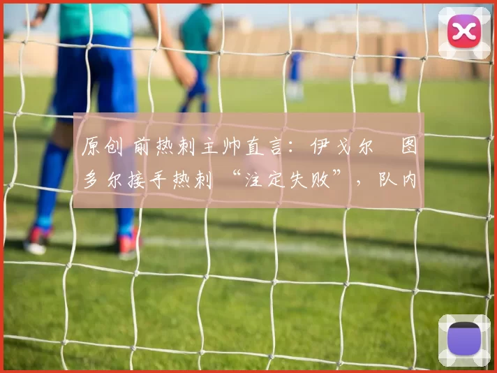 原创 前热刺主帅直言：伊戈尔・图多尔接手热刺 “注定失败”，队内氛围 “ toxic 至极”