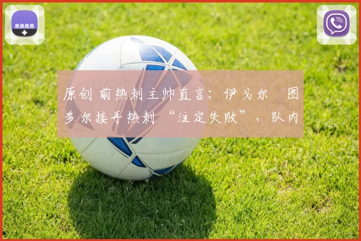 原创 前热刺主帅直言：伊戈尔・图多尔接手热刺 “注定失败”，队内氛围 “ toxic 至极”