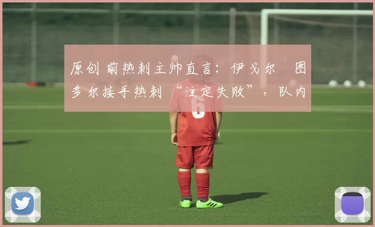 原创 前热刺主帅直言：伊戈尔・图多尔接手热刺 “注定失败”，队内氛围 “ toxic 至极”