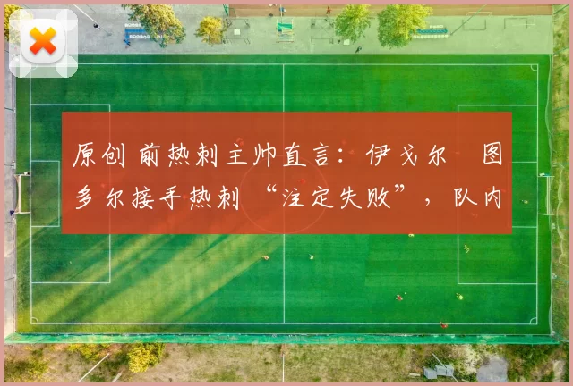 原创 前热刺主帅直言:伊戈尔・图多尔接手热刺 “注定失败”,队内氛围 “ toxic 至极”