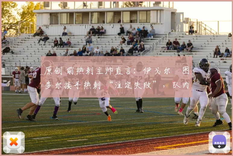 原创 前热刺主帅直言：伊戈尔・图多尔接手热刺 “注定失败”，队内氛围 “ toxic 至极”