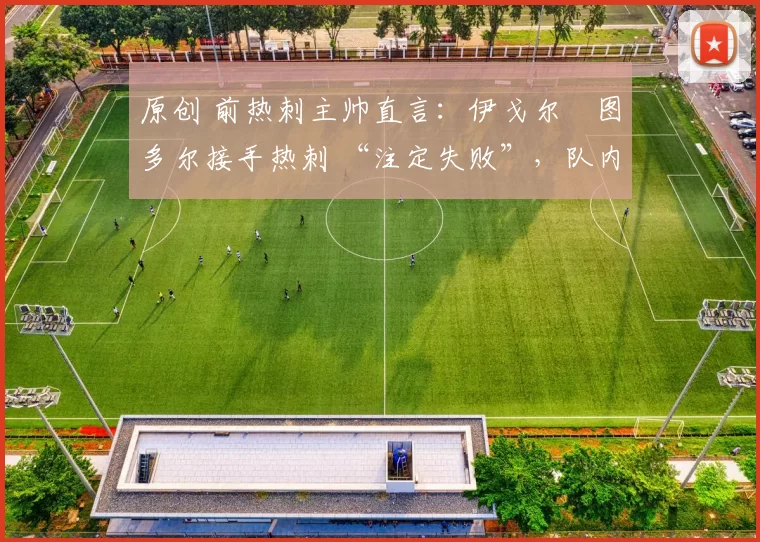 原创 前热刺主帅直言:伊戈尔・图多尔接手热刺 “注定失败”,队内氛围 “ toxic 至极”