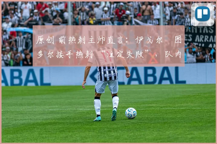 原创 前热刺主帅直言：伊戈尔・图多尔接手热刺 “注定失败”，队内氛围 “ toxic 至极”