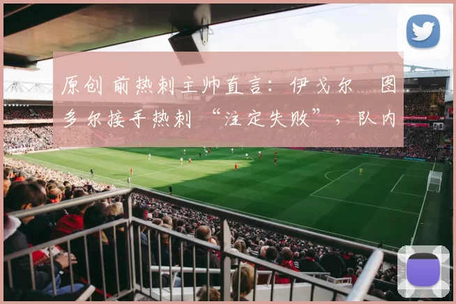 原创 前热刺主帅直言：伊戈尔・图多尔接手热刺 “注定失败”，队内氛围 “ toxic 至极”