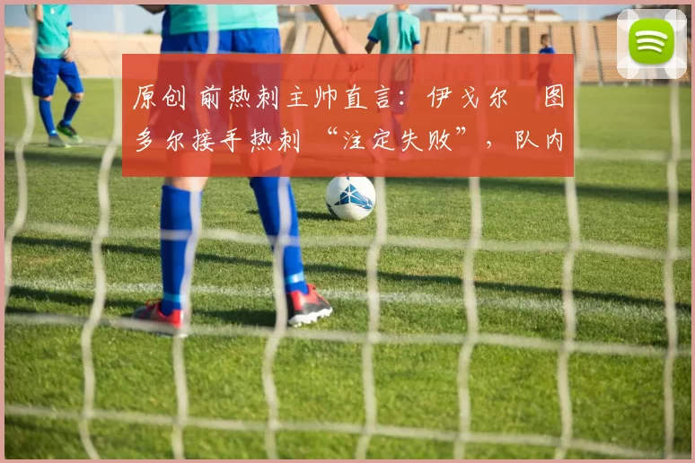 原创 前热刺主帅直言：伊戈尔・图多尔接手热刺 “注定失败”，队内氛围 “ toxic 至极”