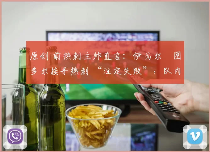 原创 前热刺主帅直言：伊戈尔・图多尔接手热刺 “注定失败”，队内氛围 “ toxic 至极”