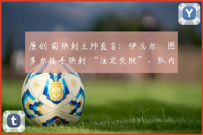 原创 前热刺主帅直言:伊戈尔・图多尔接手热刺 “注定失败”,队内氛围 “ toxic 至极”