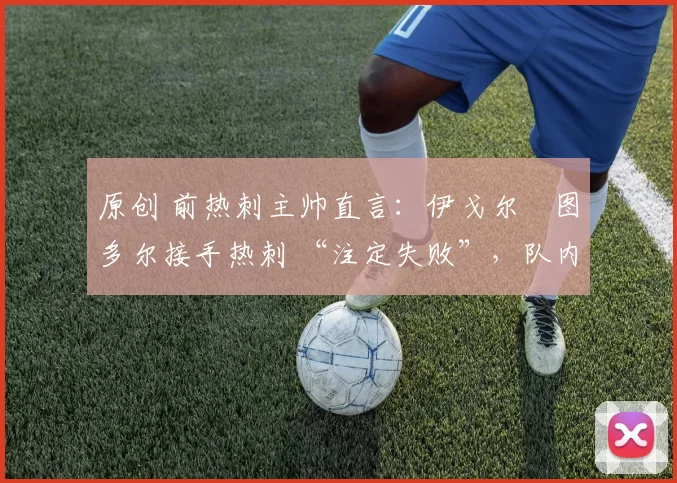 原创 前热刺主帅直言：伊戈尔・图多尔接手热刺 “注定失败”，队内氛围 “ toxic 至极”