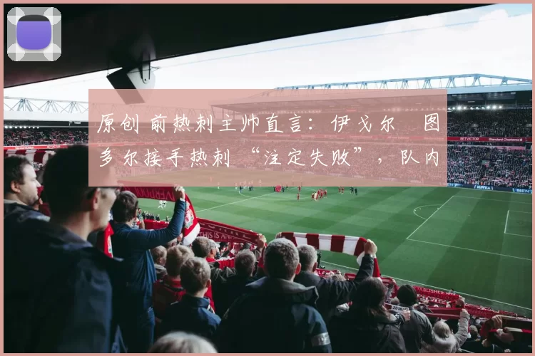 原创 前热刺主帅直言：伊戈尔・图多尔接手热刺 “注定失败”，队内氛围 “ toxic 至极”