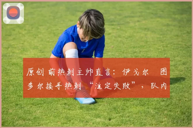 原创 前热刺主帅直言：伊戈尔・图多尔接手热刺 “注定失败”，队内氛围 “ toxic 至极”