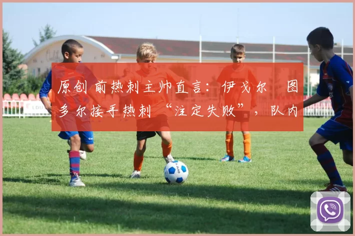 原创 前热刺主帅直言：伊戈尔・图多尔接手热刺 “注定失败”，队内氛围 “ toxic 至极”