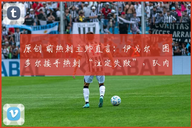 原创 前热刺主帅直言:伊戈尔・图多尔接手热刺 “注定失败”,队内氛围 “ toxic 至极”