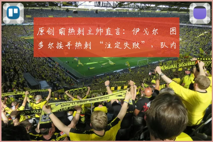 原创 前热刺主帅直言：伊戈尔・图多尔接手热刺 “注定失败”，队内氛围 “ toxic 至极”