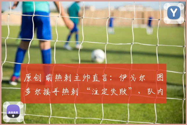 原创 前热刺主帅直言:伊戈尔・图多尔接手热刺 “注定失败”,队内氛围 “ toxic 至极”