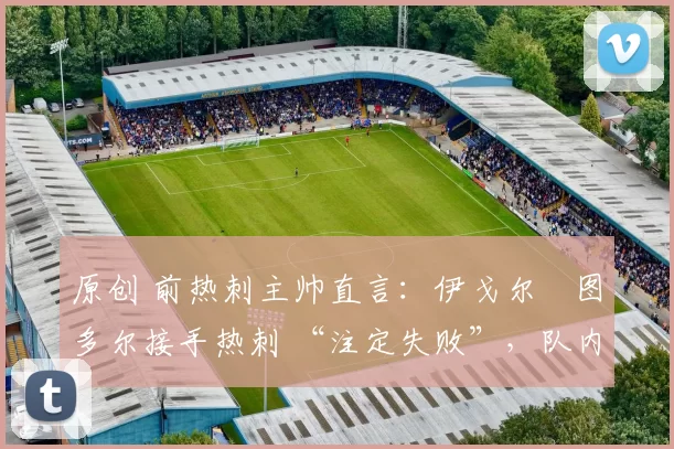 原创 前热刺主帅直言：伊戈尔・图多尔接手热刺 “注定失败”，队内氛围 “ toxic 至极”