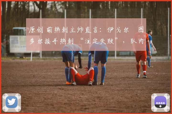 原创 前热刺主帅直言：伊戈尔・图多尔接手热刺 “注定失败”，队内氛围 “ toxic 至极”