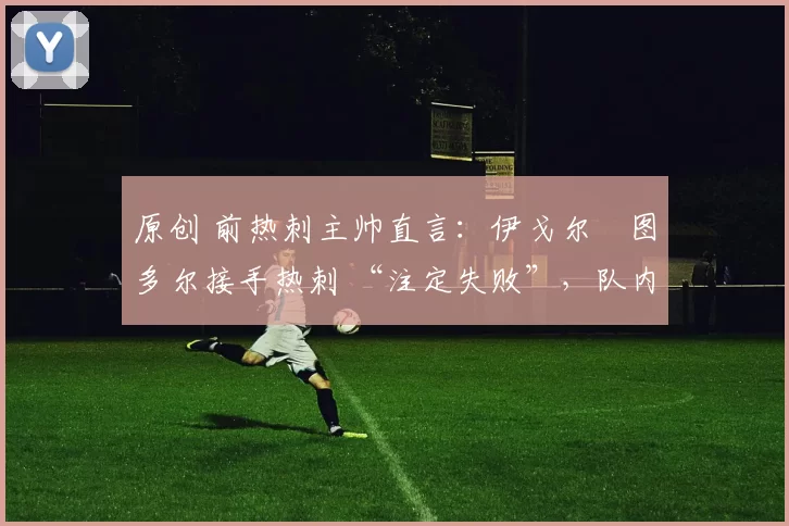 原创 前热刺主帅直言：伊戈尔・图多尔接手热刺 “注定失败”，队内氛围 “ toxic 至极”