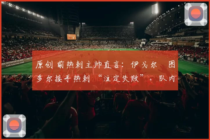 原创 前热刺主帅直言：伊戈尔・图多尔接手热刺 “注定失败”，队内氛围 “ toxic 至极”