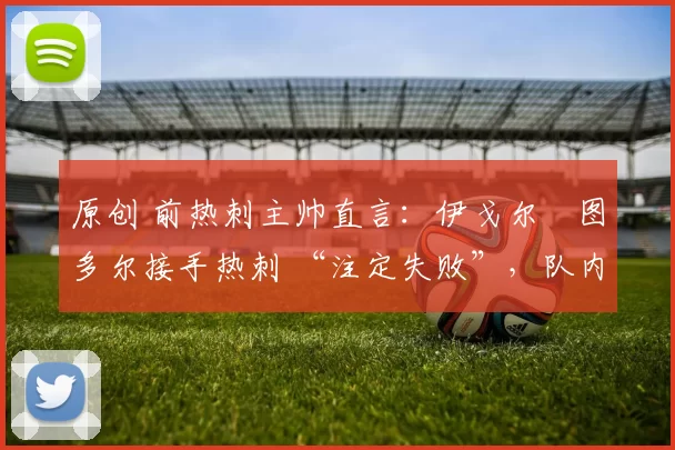 原创 前热刺主帅直言：伊戈尔・图多尔接手热刺 “注定失败”，队内氛围 “ toxic 至极”