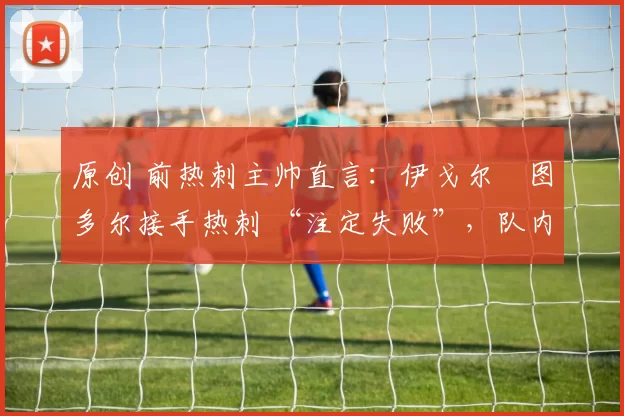 原创 前热刺主帅直言:伊戈尔・图多尔接手热刺 “注定失败”,队内氛围 “ toxic 至极”