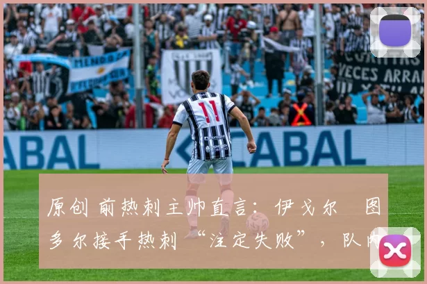 原创 前热刺主帅直言:伊戈尔・图多尔接手热刺 “注定失败”,队内氛围 “ toxic 至极”